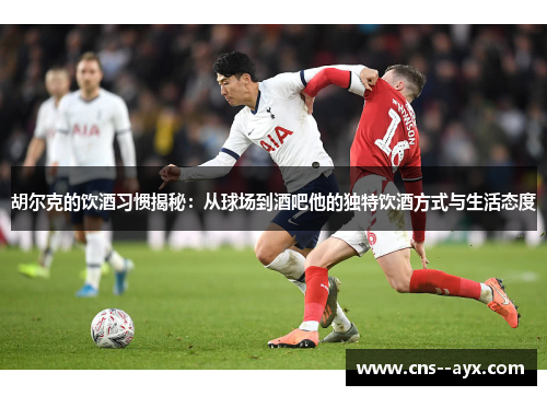 胡尔克的饮酒习惯揭秘：从球场到酒吧他的独特饮酒方式与生活态度