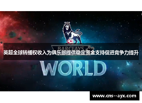 英超全球转播权收入为俱乐部提供稳定资金支持促进竞争力提升