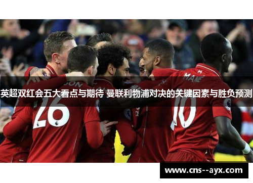 英超双红会五大看点与期待 曼联利物浦对决的关键因素与胜负预测