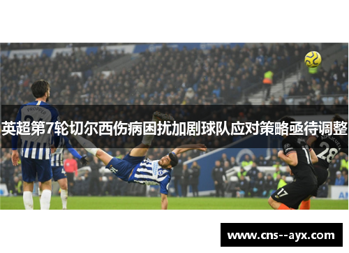 英超第7轮切尔西伤病困扰加剧球队应对策略亟待调整