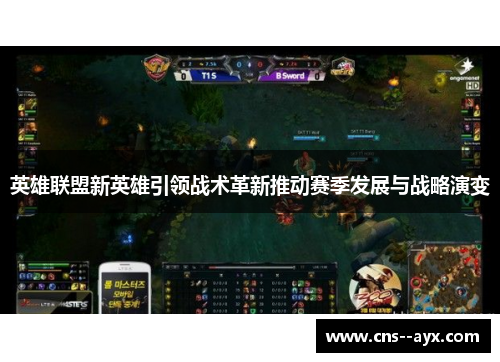 英雄联盟新英雄引领战术革新推动赛季发展与战略演变 英雄联盟新英雄引领战术革新推动赛季发展与战略演变