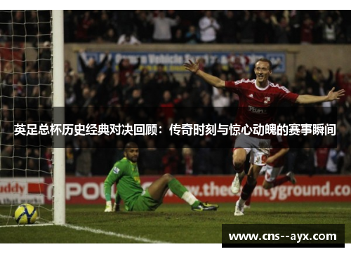 英足总杯历史经典对决回顾：传奇时刻与惊心动魄的赛事瞬间