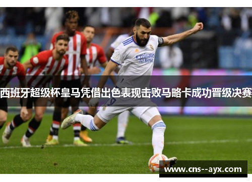 西班牙超级杯皇马凭借出色表现击败马略卡成功晋级决赛