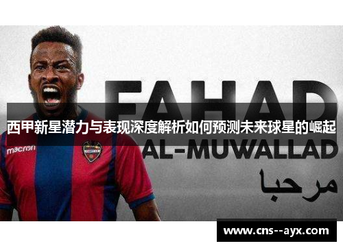 西甲新星潜力与表现深度解析如何预测未来球星的崛起 西甲新星潜力与表现深度解析如何预测未来球星的崛起