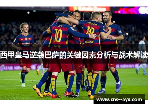 西甲皇马逆袭巴萨的关键因素分析与战术解读 西甲皇马逆袭巴萨的关键因素分析与战术解读