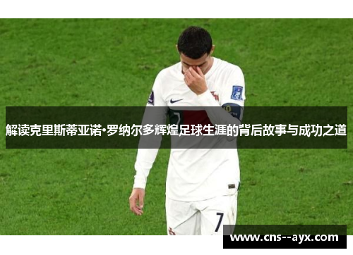 解读克里斯蒂亚诺·罗纳尔多辉煌足球生涯的背后故事与成功之道