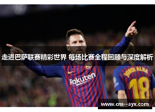 走进巴萨联赛精彩世界 每场比赛全程回顾与深度解析 走进巴萨联赛精彩世界 每场比赛全程回顾与深度解析