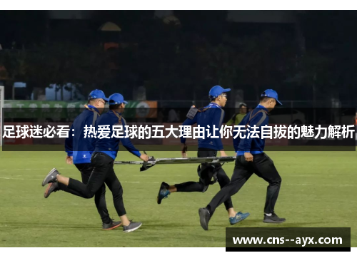 足球迷必看：热爱足球的五大理由让你无法自拔的魅力解析