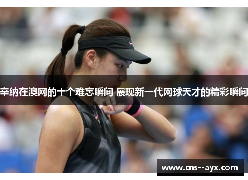 辛纳在澳网的十个难忘瞬间 展现新一代网球天才的精彩瞬间 辛纳在澳网的十个难忘瞬间 展现新一代网球天才的精彩瞬间