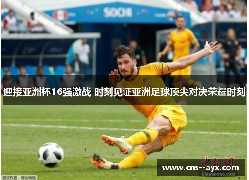 迎接亚洲杯16强激战 时刻见证亚洲足球顶尖对决荣耀时刻 迎接亚洲杯16强激战 时刻见证亚洲足球顶尖对决荣耀时刻