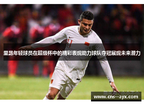 里昂年轻球员在超级杯中的精彩表现助力球队夺冠展现未来潜力