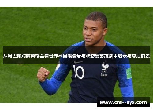从姆巴佩对阵英格兰看世界杯回暖信号与状态复苏技战术启示与夺冠前景 从姆巴佩对阵英格兰看世界杯回暖信号与状态复苏技战术启示与夺冠前景