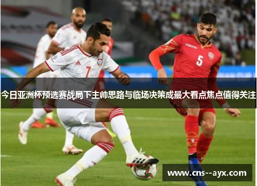 今日亚洲杯预选赛战局下主帅思路与临场决策成最大看点焦点值得关注 今日亚洲杯预选赛战局下主帅思路与临场决策成最大看点焦点值得关注