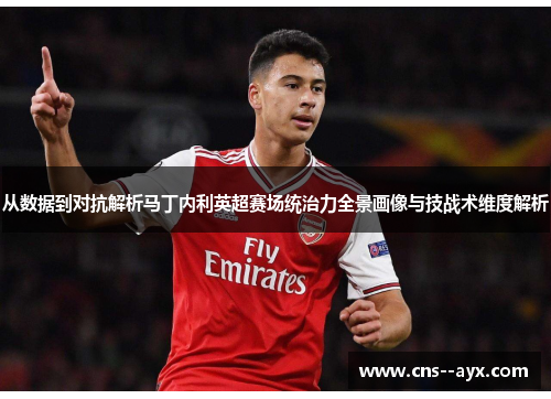 从数据到对抗解析马丁内利英超赛场统治力全景画像与技战术维度解析 从数据到对抗解析马丁内利英超赛场统治力全景画像与技战术维度解析