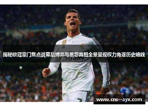 揭秘欧冠豪门焦点战幕后博弈与恩怨真相全景呈现权力角逐历史暗线