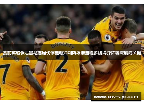 赛前英超争冠黑马搅局伤停更新冲刺阶段谁更稳多线博弈阵容深度成关键