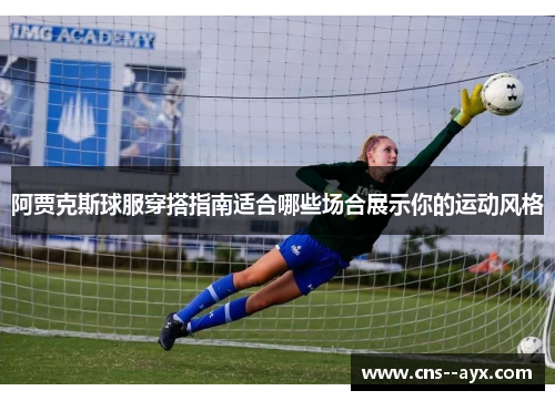 阿贾克斯球服穿搭指南适合哪些场合展示你的运动风格