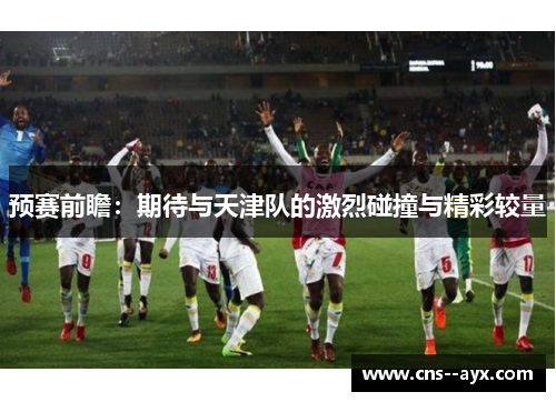 预赛前瞻：期待与天津队的激烈碰撞与精彩较量
