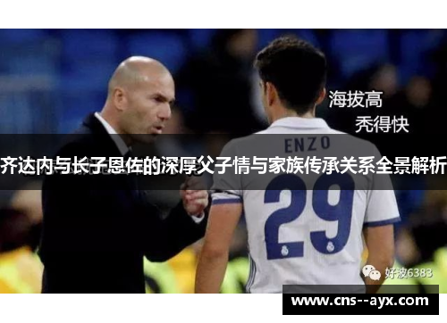 齐达内与长子恩佐的深厚父子情与家族传承关系全景解析