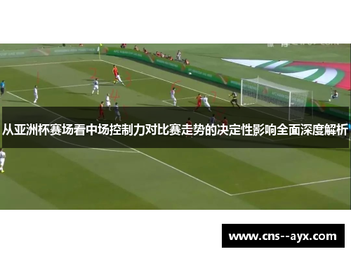 从亚洲杯赛场看中场控制力对比赛走势的决定性影响全面深度解析 从亚洲杯赛场看中场控制力对比赛走势的决定性影响全面深度解析