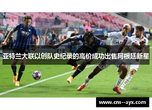 亚特兰大联以创队史纪录的高价成功出售阿根廷新星