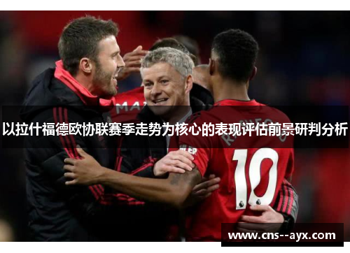 以拉什福德欧协联赛季走势为核心的表现评估前景研判分析