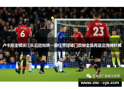 卢卡斯坐镇浙江队后防如铁一脚任意球破门震撼全场再显定海神针威