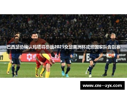 巴西足协确认玛塔将参战2025女足美洲杯或迎国家队告别赛 巴西足协确认玛塔将参战2025女足美洲杯或迎国家队告别赛
