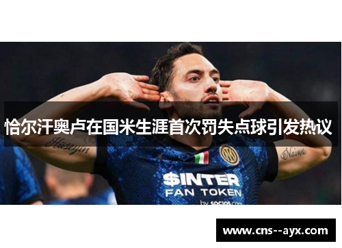 恰尔汗奥卢在国米生涯首次罚失点球引发热议 