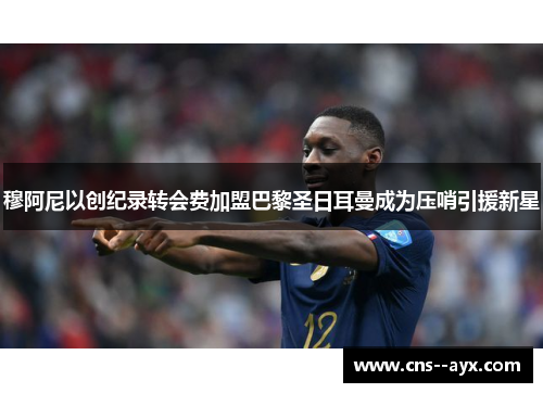 穆阿尼以创纪录转会费加盟巴黎圣日耳曼成为压哨引援新星