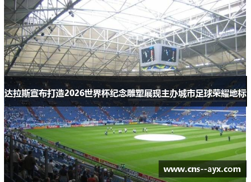 达拉斯宣布打造2026世界杯纪念雕塑展现主办城市足球荣耀地标