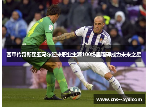 西甲传奇新星亚马尔迎来职业生涯100场里程碑成为未来之星