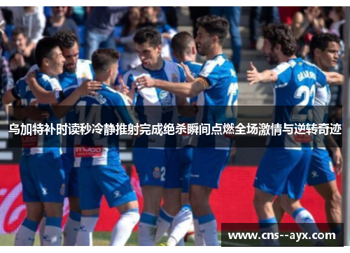 乌加特补时读秒冷静推射完成绝杀瞬间点燃全场激情与逆转奇迹 乌加特补时读秒冷静推射完成绝杀瞬间点燃全场激情与逆转奇迹