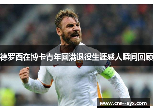 德罗西在博卡青年圆满退役生涯感人瞬间回顾