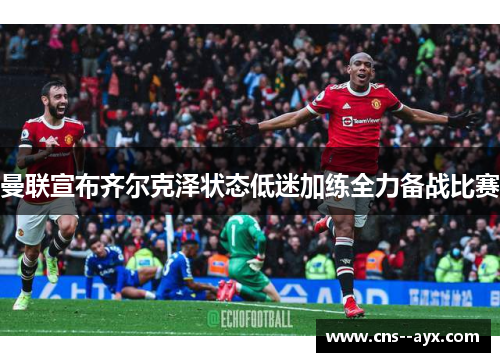 曼联宣布齐尔克泽状态低迷加练全力备战比赛