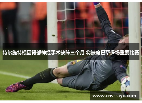 特尔施特根因背部神经手术缺阵三个月 将缺席巴萨多场重要比赛 特尔施特根因背部神经手术缺阵三个月 将缺席巴萨多场重要比赛