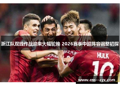 浙江队双线作战迎来大幅轮换 2026赛季中超阵容调整初探 浙江队双线作战迎来大幅轮换 2026赛季中超阵容调整初探