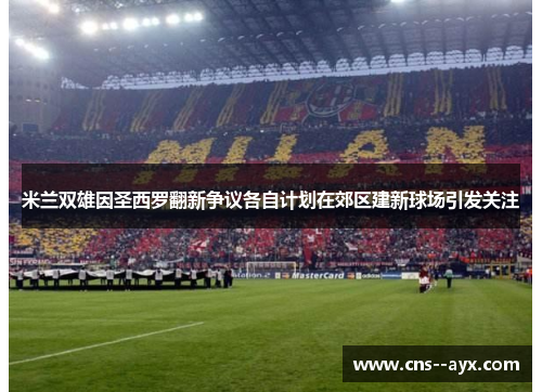 米兰双雄因圣西罗翻新争议各自计划在郊区建新球场引发关注