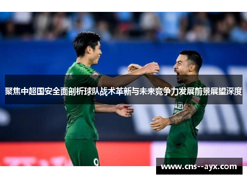 聚焦中超国安全面剖析球队战术革新与未来竞争力发展前景展望深度 聚焦中超国安全面剖析球队战术革新与未来竞争力发展前景展望深度