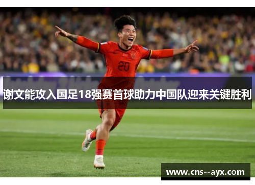 谢文能攻入国足18强赛首球助力中国队迎来关键胜利 谢文能攻入国足18强赛首球助力中国队迎来关键胜利