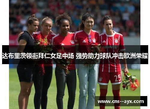 达布里茨领衔拜仁女足中场 强势助力球队冲击欧洲荣耀 达布里茨领衔拜仁女足中场 强势助力球队冲击欧洲荣耀