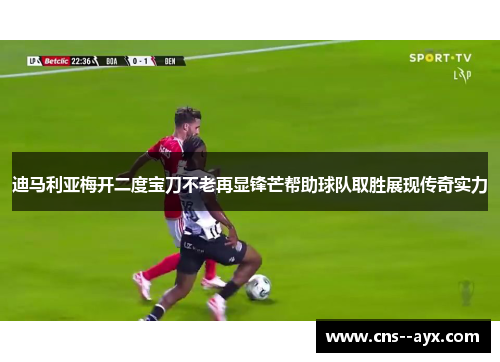 迪马利亚梅开二度宝刀不老再显锋芒帮助球队取胜展现传奇实力 迪马利亚梅开二度宝刀不老再显锋芒帮助球队取胜展现传奇实力
