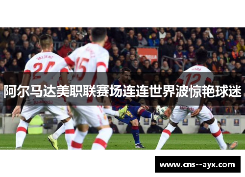 阿尔马达美职联赛场连连世界波惊艳球迷 阿尔马达美职联赛场连连世界波惊艳球迷