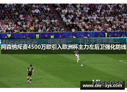 阿森纳斥资4500万欧引入欧洲杯主力左后卫强化防线 阿森纳斥资4500万欧引入欧洲杯主力左后卫强化防线