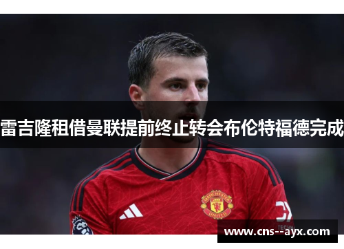 雷吉隆租借曼联提前终止转会布伦特福德完成 雷吉隆租借曼联提前终止转会布伦特福德完成