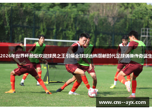 2026年世界杯最受欢迎球员之王引爆全球球迷热潮新时代足球偶像传奇诞生 2026年世界杯最受欢迎球员之王引爆全球球迷热潮新时代足球偶像传奇诞生