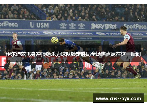 伊尔迪兹飞身冲顶绝杀为球队锁定胜局全场焦点尽在这一瞬间 伊尔迪兹飞身冲顶绝杀为球队锁定胜局全场焦点尽在这一瞬间