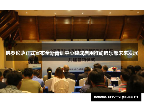 佛罗伦萨正式宣布全新青训中心建成启用推动俱乐部未来发展 佛罗伦萨正式宣布全新青训中心建成启用推动俱乐部未来发展