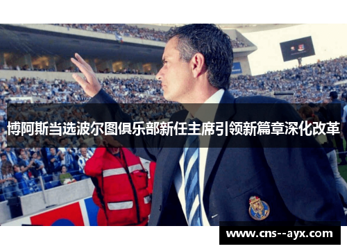 博阿斯当选波尔图俱乐部新任主席引领新篇章深化改革 博阿斯当选波尔图俱乐部新任主席引领新篇章深化改革