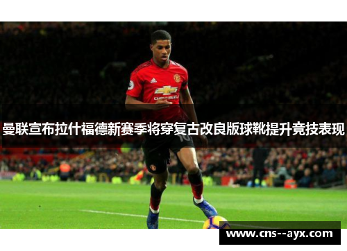 曼联宣布拉什福德新赛季将穿复古改良版球靴提升竞技表现 曼联宣布拉什福德新赛季将穿复古改良版球靴提升竞技表现